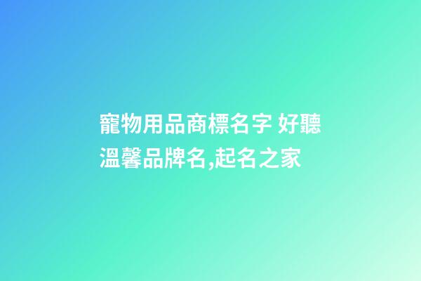 寵物用品商標名字 好聽溫馨品牌名,起名之家-第1張-商標起名-玄機派